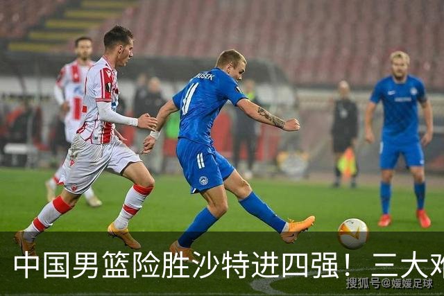 中国男篮险胜沙特进四强！三大难题考验郭士强，夺冠恐怕悬了